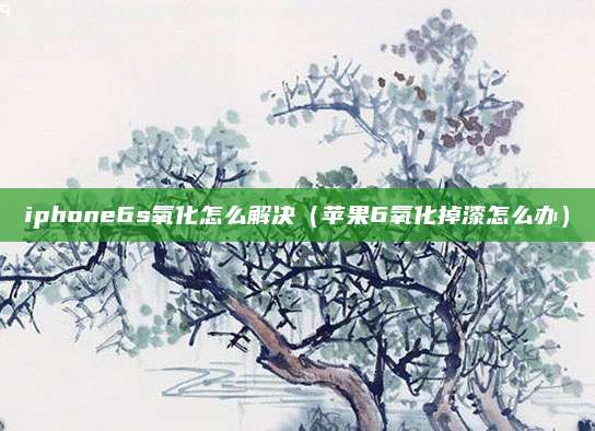 iphone6s氧化怎么解决（苹果6氧化掉漆怎么办）