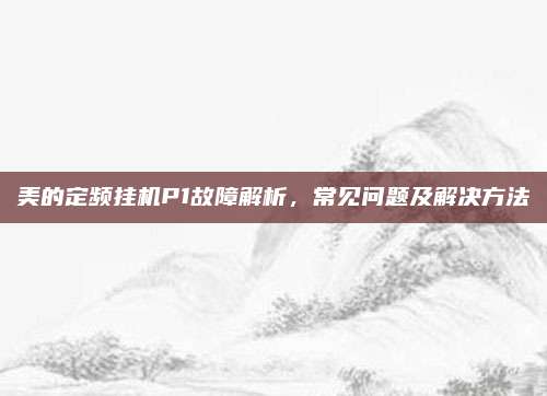 美的定频挂机P1故障解析,常见问题及解决方法