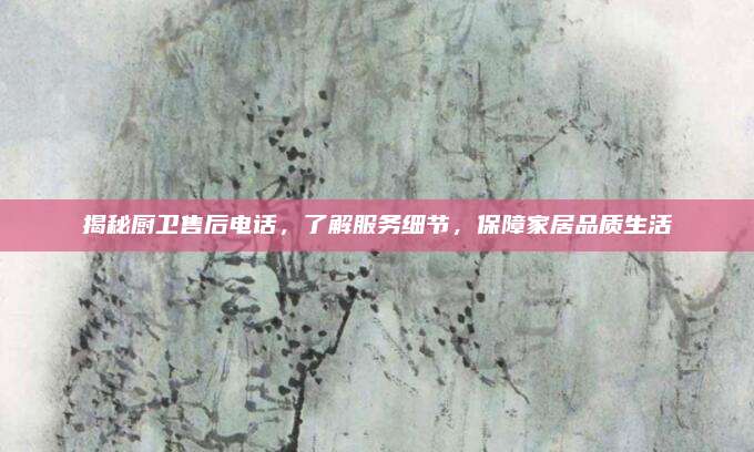 揭秘厨卫售后电话,了解服务细节,保障家居品质生活