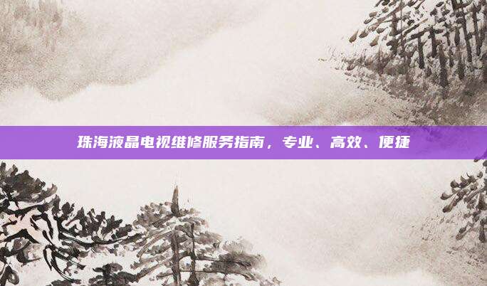 珠海液晶电视维修服务指南，专业、高效、便捷