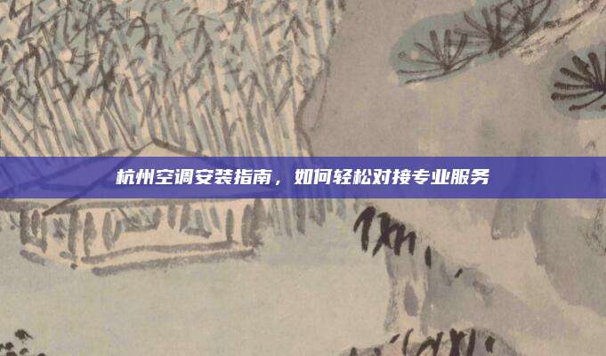 杭州空调安装指南，如何轻松对接专业服务