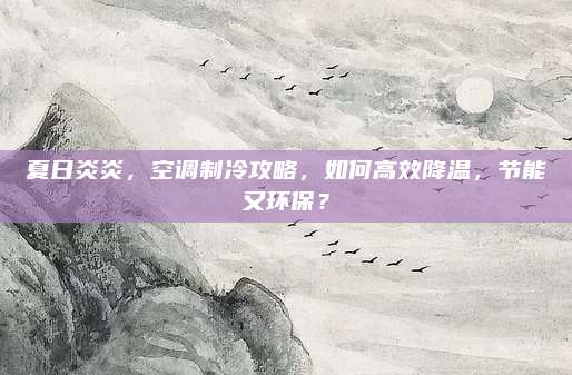 夏日炎炎，空调制冷攻略，如何高效降温，节能又环保？