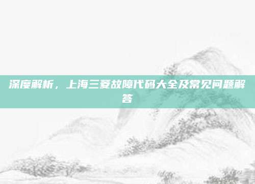 深度解析，上海三菱故障代码大全及常见问题解答