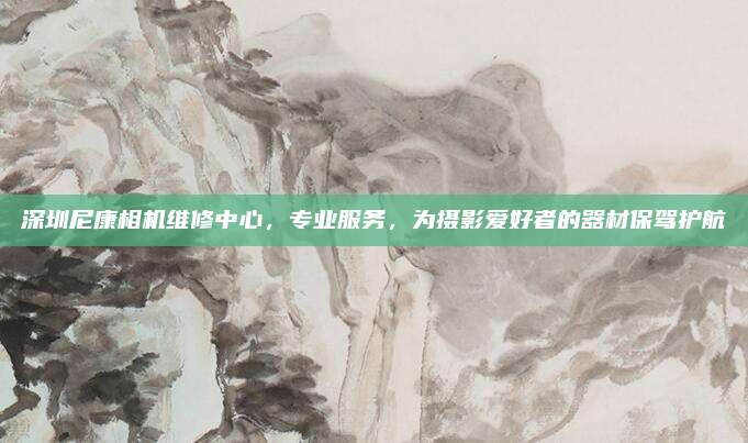 深圳尼康相机维修中心，专业服务，为摄影爱好者的器材保驾护航