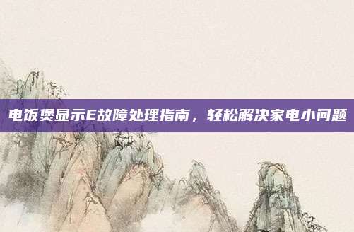 电饭煲显示E故障处理指南，轻松解决家电小问题