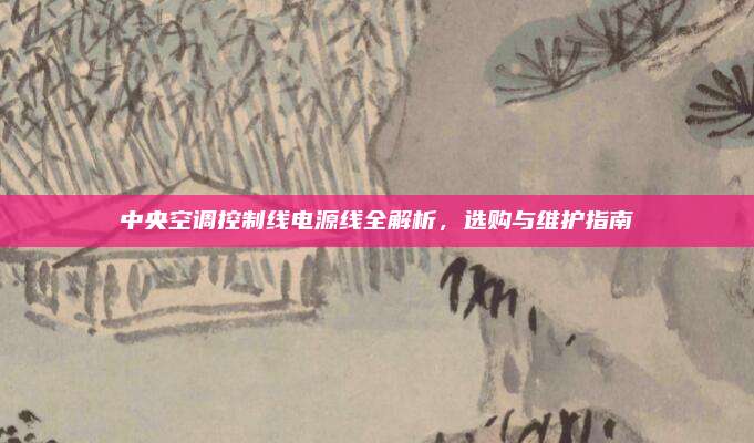 中央空调控制线电源线全解析，选购与维护指南