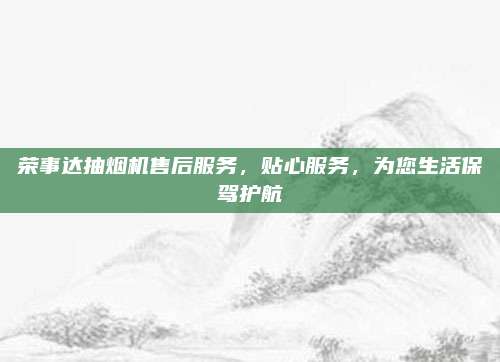 荣事达抽烟机售后服务,贴心服务,为您生活保驾护航