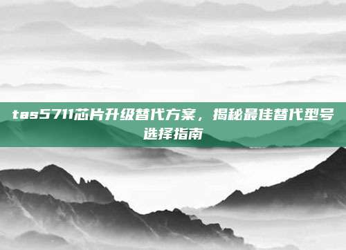 tas5711芯片升级替代方案,揭秘最佳替代型号选择指南