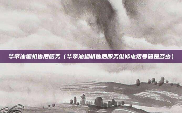 华帝油烟机售后服务(华帝油烟机售后服务维修电话号码是多少)
