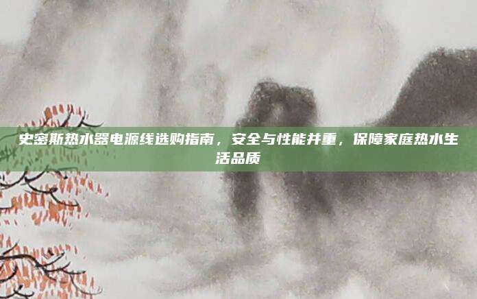史密斯热水器电源线选购指南，安全与性能并重，保障家庭热水生活品质