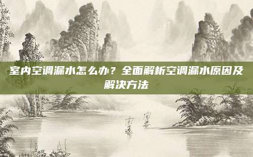 室内空调漏水怎么办？全面解析空调漏水原因及解决方法