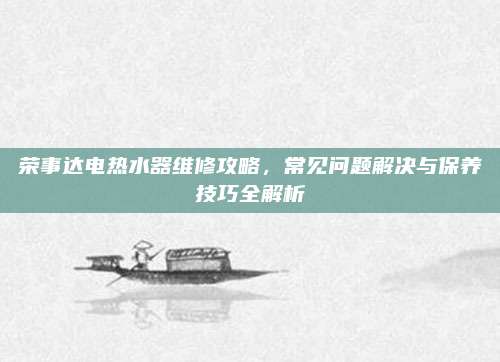 荣事达电热水器维修攻略，常见问题解决与保养技巧全解析