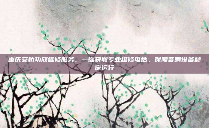 重庆安桥功放维修服务，一键获取专业维修电话，保障音响设备稳定运行