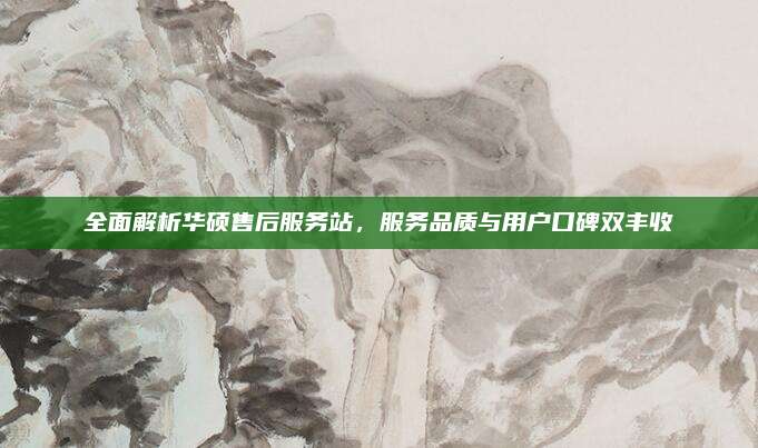 全面解析华硕售后服务站,服务品质与用户口碑双丰收