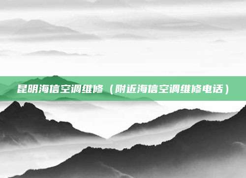 昆明海信空调维修(附近海信空调维修电话)