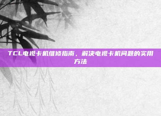 TCL电视卡机维修指南,解决电视卡机问题的实用方法