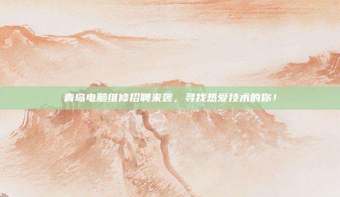 青岛电脑维修招聘来袭,寻找热爱技术的你!