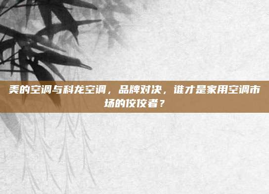 美的空调与科龙空调，品牌对决，谁才是家用空调市场的佼佼者？