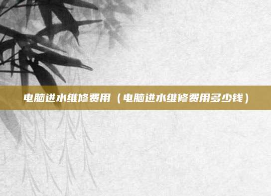 电脑进水维修费用（电脑进水维修费用多少钱）