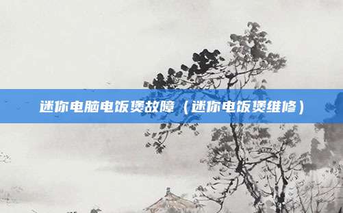 迷你电脑电饭煲故障（迷你电饭煲维修）