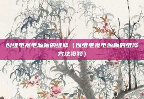 创维电视电源板的维修（创维电视电源板的维修方法视频）