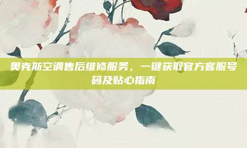奥克斯空调售后维修服务，一键获取官方客服号码及贴心指南