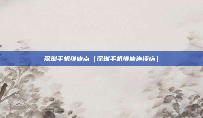 深圳手机维修点(深圳手机维修连锁店)