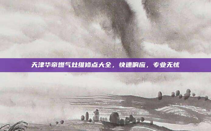 天津华帝燃气灶维修点大全,快速响应,专业无忧