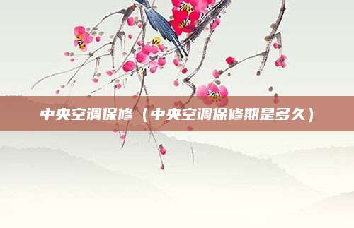 中央空调保修（中央空调保修期是多久）