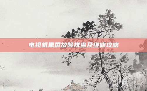 电视机黑屏故障排查及维修攻略