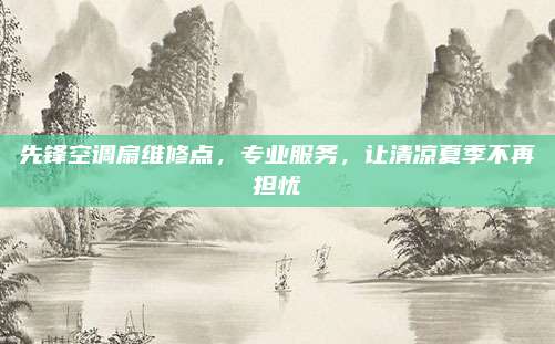 先锋空调扇维修点,专业服务,让清凉夏季不再担忧