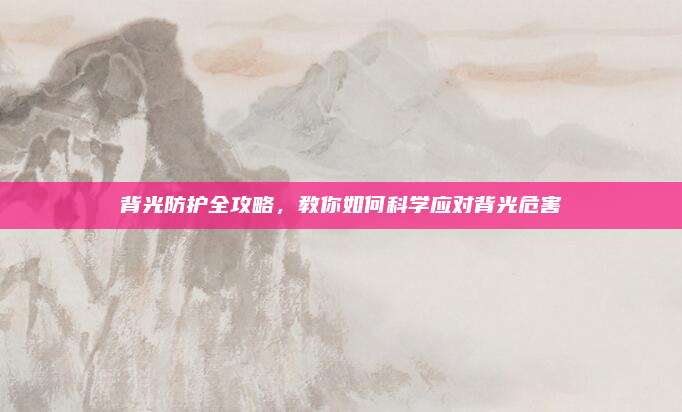 背光防护全攻略，教你如何科学应对背光危害
