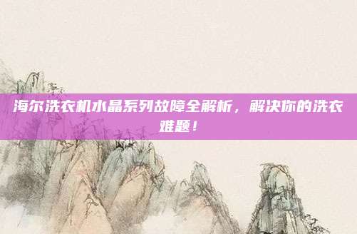 海尔洗衣机水晶系列故障全解析，解决你的洗衣难题！