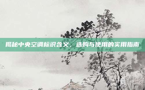 揭秘中央空调标识含义,选购与使用的实用指南