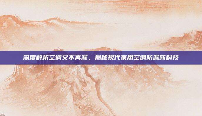 深度解析空调又不再漏,揭秘现代家用空调防漏新科技