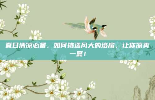 夏日清凉必备,如何挑选风大的塔扇,让你凉爽一夏!