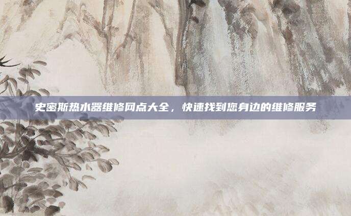 史密斯热水器维修网点大全,快速找到您身边的维修服务