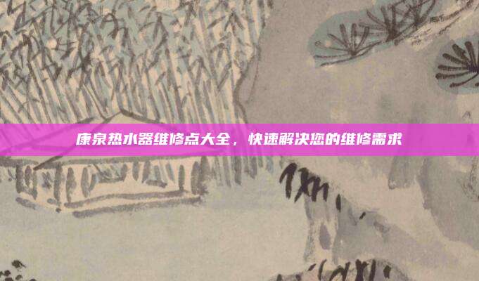 康泉热水器维修点大全,快速解决您的维修需求