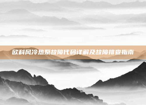 欧科风冷热泵故障代码详解及故障排查指南