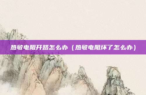 热敏电阻开路怎么办（热敏电阻坏了怎么办）