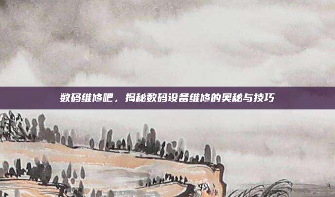 数码维修吧,揭秘数码设备维修的奥秘与技巧