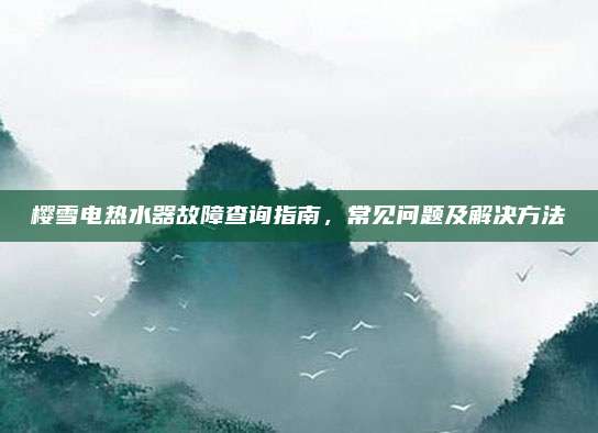 樱雪电热水器故障查询指南,常见问题及解决方法