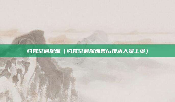 约克空调深圳（约克空调深圳售后技术人员工资）