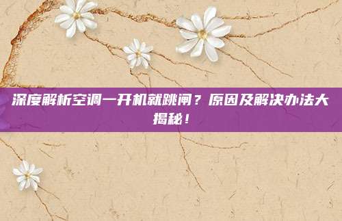 深度解析空调一开机就跳闸？原因及解决办法大揭秘！