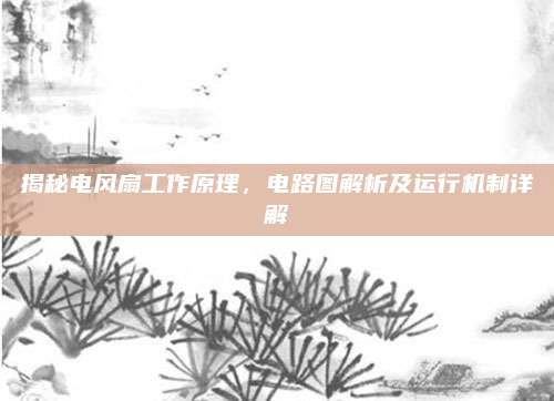 揭秘电风扇工作原理，电路图解析及运行机制详解