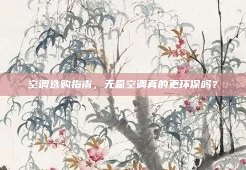 空调选购指南，无氟空调真的更环保吗？