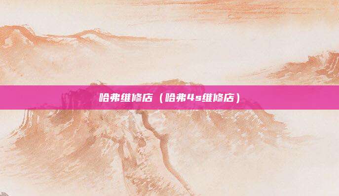 哈弗维修店(哈弗4s维修店)