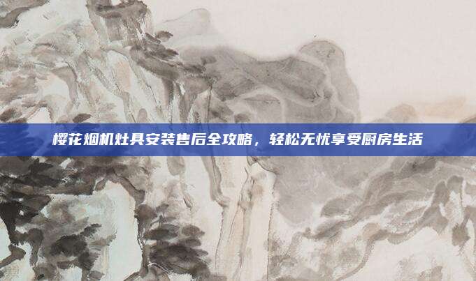 樱花烟机灶具安装售后全攻略,轻松无忧享受厨房生活