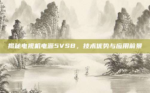 揭秘电视机电源5VSB,技术优势与应用前景