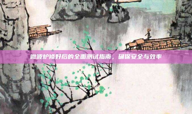 微波炉修好后的全面测试指南,确保安全与效率